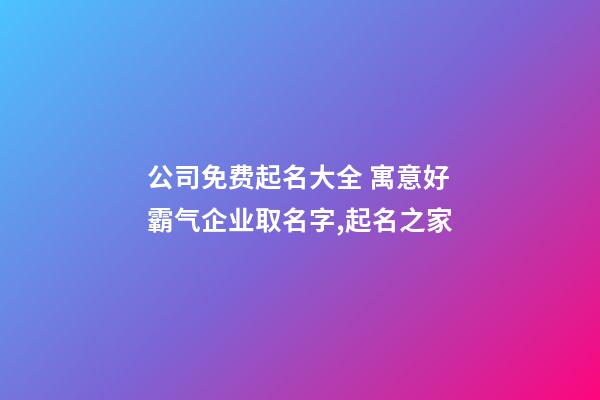 公司免费起名大全 寓意好霸气企业取名字,起名之家